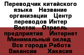 Переводчик китайского языка › Название организации ­ Центр переводов Интер-Восток › Отрасль предприятия ­ Интернет › Минимальный оклад ­ 1 - Все города Работа » Вакансии   . Хакасия респ.,Саяногорск г.